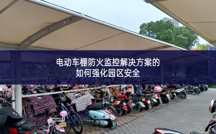 電動(dòng)車(chē)棚防火監(jiān)控解決方案的如何強(qiáng)化園區(qū)安全