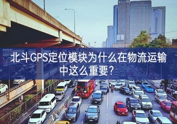 北斗GPS定位模塊為什么在物流運輸中這么重要？